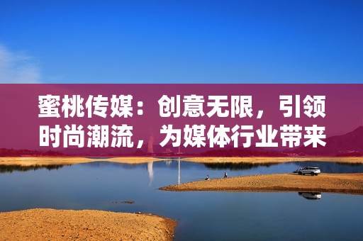 蜜桃傳媒：創(chuàng)意無限，引領時尚潮流，為媒體行業(yè)帶來創(chuàng)新力量