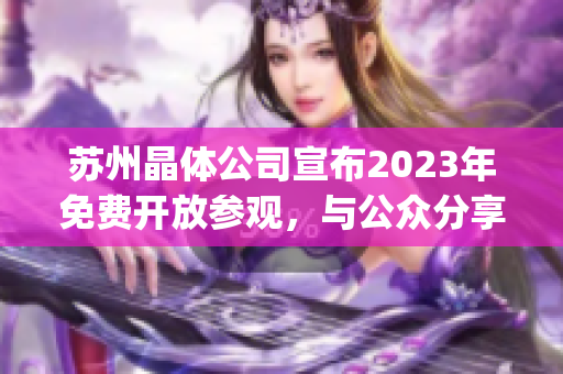 蘇州晶體公司宣布2023年免費(fèi)開(kāi)放參觀，與公眾分享晶體科技創(chuàng)新成果(1)