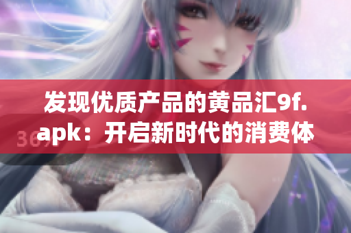 發(fā)現(xiàn)優(yōu)質(zhì)產(chǎn)品的黃品匯9f.apk：開(kāi)啟新時(shí)代的消費(fèi)體驗(yàn)