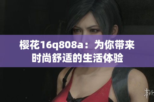櫻花16q808a：為你帶來時尚舒適的生活體驗(yàn)