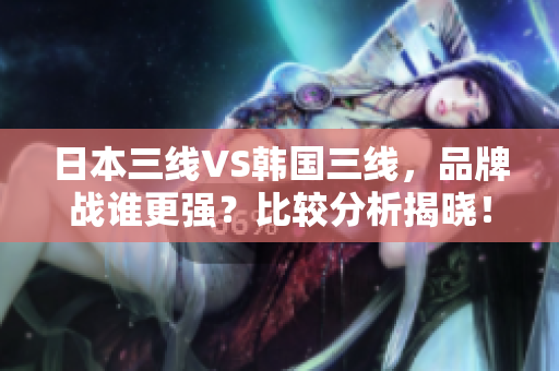 日本三線VS韓國三線，品牌戰(zhàn)誰更強(qiáng)？比較分析揭曉！