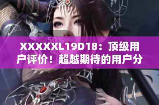 XXXXXL19D18：頂級用戶評價！超越期待的用戶分享！