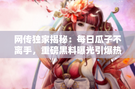 網(wǎng)傳獨家揭秘：每日瓜子不離手，重磅黑料曝光引爆熱議！