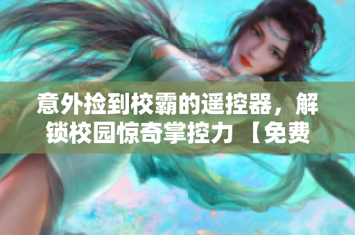 意外撿到校霸的遙控器，解鎖校園驚奇掌控力 【免費閱讀】