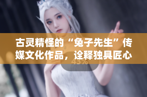 古靈精怪的“兔子先生”傳媒文化作品，詮釋獨具匠心的魅力(1)