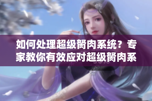 如何處理超級胬肉系統(tǒng)？專家教你有效應對超級胬肉系統(tǒng)的方法