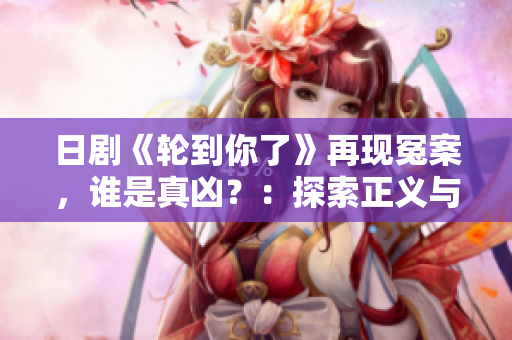 日劇《輪到你了》再現(xiàn)冤案，誰是真兇？：探索正義與罪惡的較量