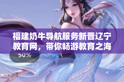 福建奶牛導(dǎo)航服務(wù)新晉遼寧教育網(wǎng)，帶你暢游教育之海