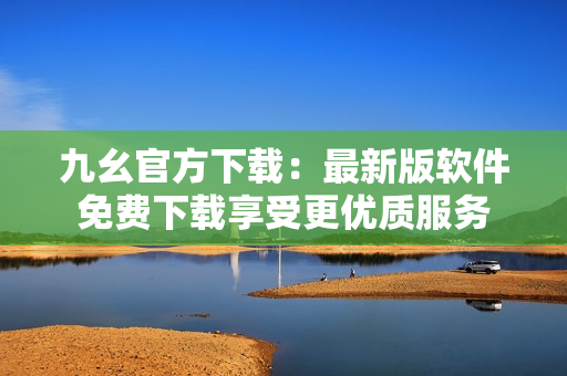 九幺官方下載：最新版軟件免費下載享受更優(yōu)質(zhì)服務(wù)
