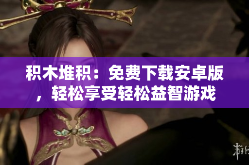 積木堆積：免費下載安卓版，輕松享受輕松益智游戲