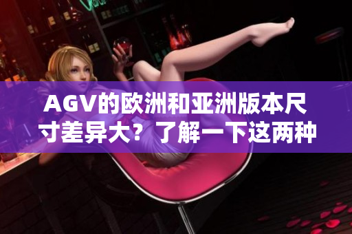 AGV的歐洲和亞洲版本尺寸差異大？了解一下這兩種版本的尺寸特點(diǎn)！
