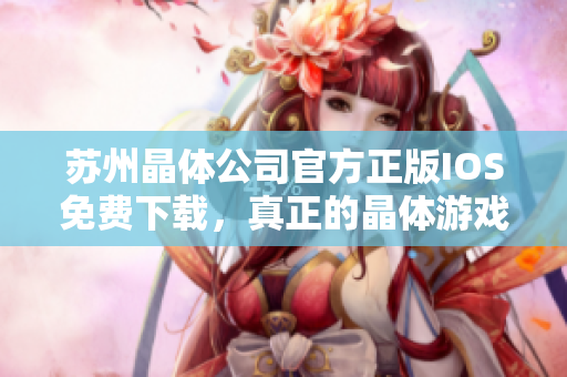 蘇州晶體公司官方正版IOS免費下載，真正的晶體游戲體驗