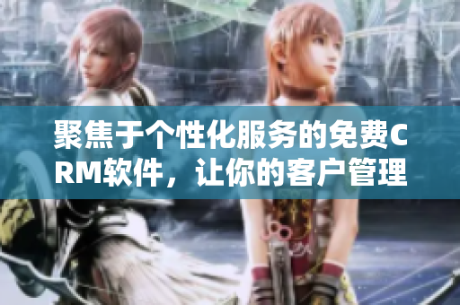 聚焦于個性化服務的免費CRM軟件，讓你的客戶管理更加高效