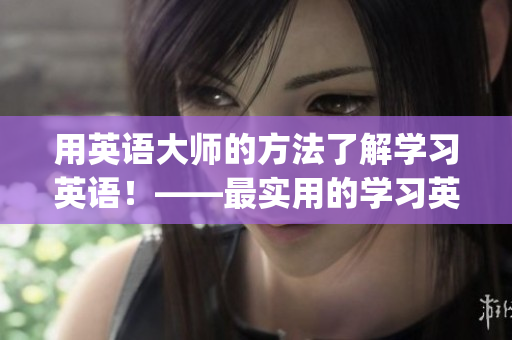 用英語大師的方法了解學(xué)習(xí)英語！——最實用的學(xué)習(xí)英語技巧分享(1)