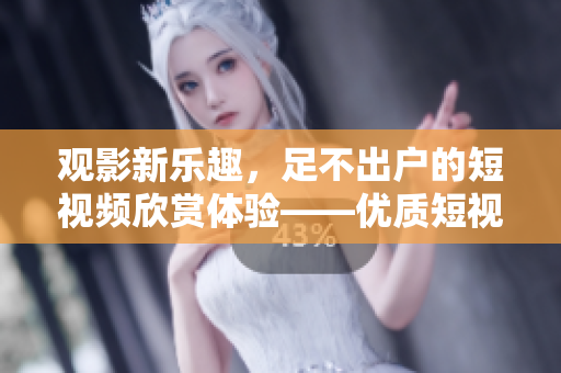 觀影新樂趣，足不出戶的短視頻欣賞體驗(yàn)——優(yōu)質(zhì)短視頻網(wǎng)站推薦
