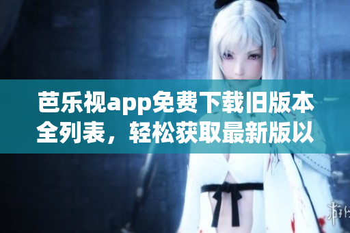 芭樂視app免費下載舊版本全列表，輕松獲取最新版以外版本(1)