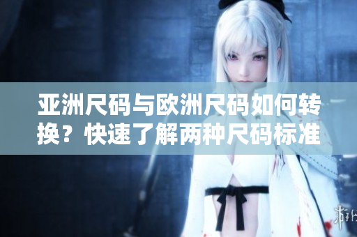 亞洲尺碼與歐洲尺碼如何轉(zhuǎn)換？快速了解兩種尺碼標準的對照方法