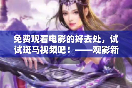 免費觀看電影的好去處，試試斑馬視頻吧！——觀影新體驗