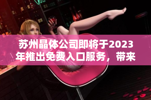 蘇州晶體公司即將于2023年推出免費(fèi)入口服務(wù)，帶來一場科技革命
