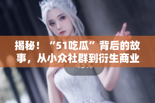 揭秘！“51吃瓜”背后的故事，從小眾社群到衍生商業(yè)價值