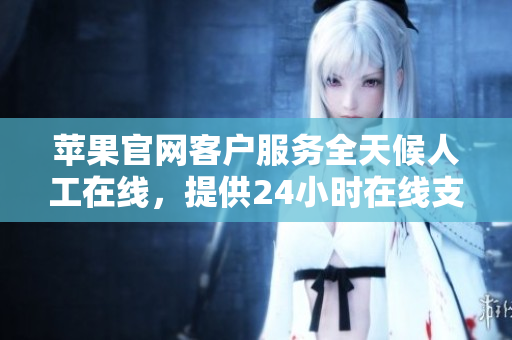 蘋果官網(wǎng)客戶服務全天候人工在線，提供24小時在線支持與幫助