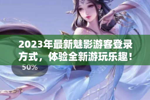 2023年最新魅影游客登錄方式，體驗(yàn)全新游玩樂趣！