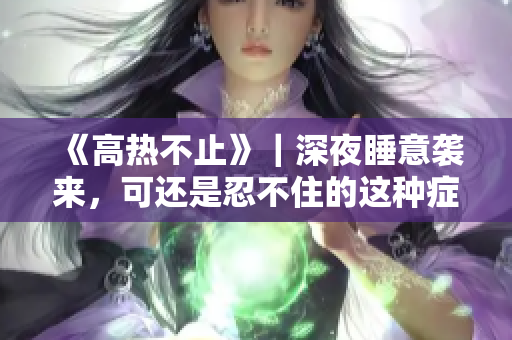 《高熱不止》｜深夜睡意襲來，可還是忍不住的這種癥狀，到底是怎么回事？