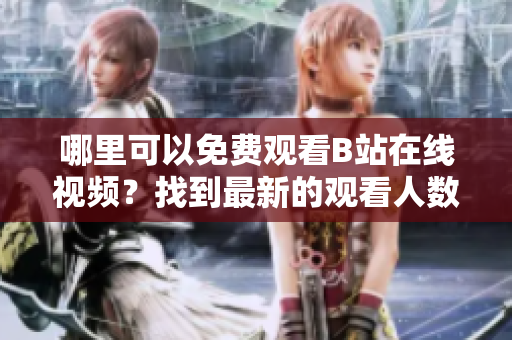 哪里可以免費觀看B站在線視頻？找到最新的觀看人數(shù)信息