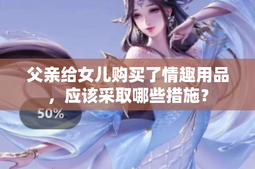 父親給女兒購買了情趣用品，應該采取哪些措施？