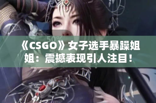 《CSGO》女子選手暴躁姐姐：震撼表現(xiàn)引人注目！