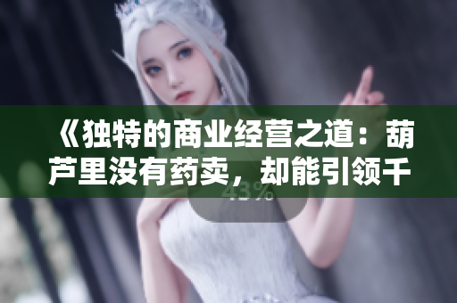 《獨(dú)特的商業(yè)經(jīng)營之道：葫蘆里沒有藥賣，卻能引領(lǐng)千片萬片的成功》