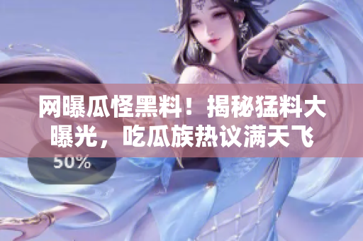 網(wǎng)曝瓜怪黑料！揭秘猛料大曝光，吃瓜族熱議滿天飛
