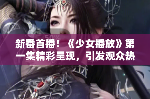 新番首播！《少女播放》第一集精彩呈現(xiàn)，引發(fā)觀眾熱議！
