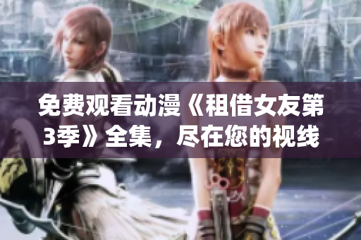 免費(fèi)觀看動(dòng)漫《租借女友第3季》全集，盡在您的視線里【獨(dú)家分享】(1)