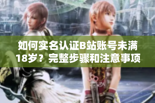如何實名認證B站賬號未滿18歲？完整步驟和注意事項