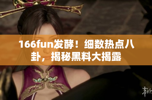 166fun發(fā)酵！細(xì)數(shù)熱點(diǎn)八卦，揭秘黑料大揭露