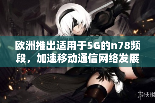歐洲推出適用于5G的n78頻段，加速移動(dòng)通信網(wǎng)絡(luò)發(fā)展