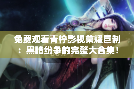 免費觀看青檸影視榮耀巨制：黑暗紛爭的完整大合集！