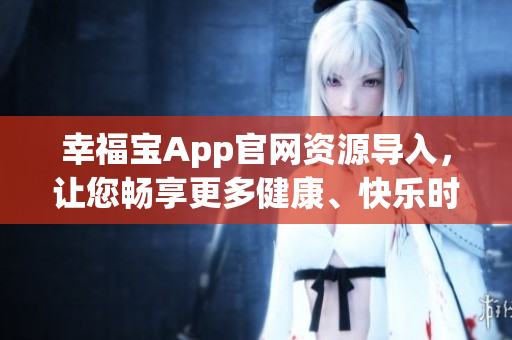 幸福寶App官網(wǎng)資源導(dǎo)入，讓您暢享更多健康、快樂時(shí)光