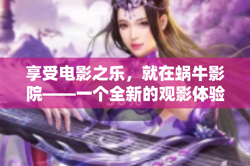 享受電影之樂(lè)，就在蝸牛影院——一個(gè)全新的觀影體驗(yàn)