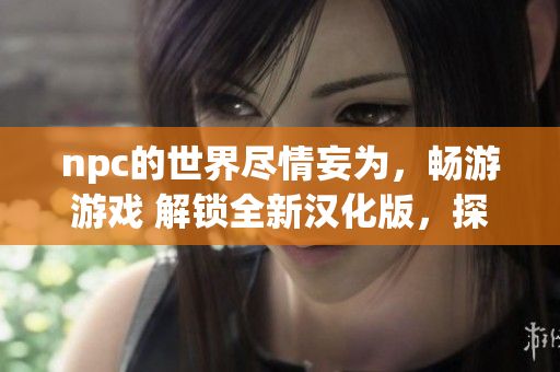 npc的世界盡情妄為，暢游游戲 解鎖全新漢化版，探尋隱藏任務(wù)與寶藏。
