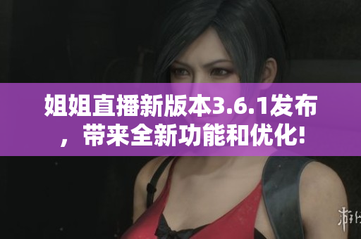 姐姐直播新版本3.6.1發(fā)布，帶來(lái)全新功能和優(yōu)化!