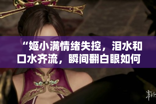 “姬小滿情緒失控，淚水和口水齊流，瞬間翻白眼如何解讀？”