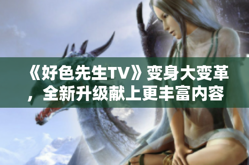 《好色先生TV》變身大變革，全新升級(jí)獻(xiàn)上更豐富內(nèi)容！