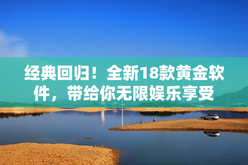 經(jīng)典回歸！全新18款黃金軟件，帶給你無限娛樂享受