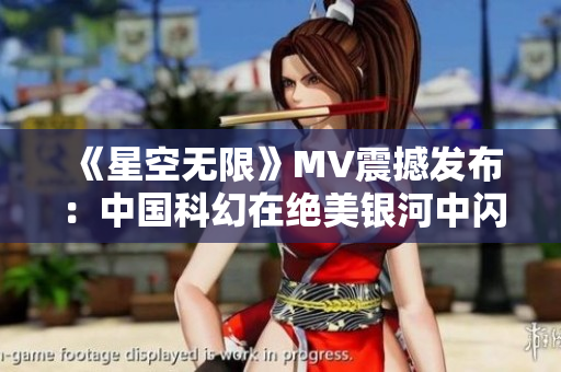《星空無(wú)限》MV震撼發(fā)布：中國(guó)科幻在絕美銀河中閃耀！