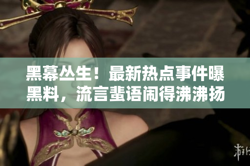 黑幕叢生！最新熱點(diǎn)事件曝黑料，流言蜚語鬧得沸沸揚(yáng)揚(yáng)