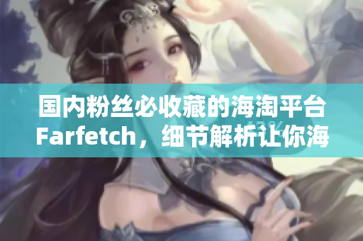 國(guó)內(nèi)粉絲必收藏的海淘平臺(tái)Farfetch，細(xì)節(jié)解析讓你海淘更得心應(yīng)手
