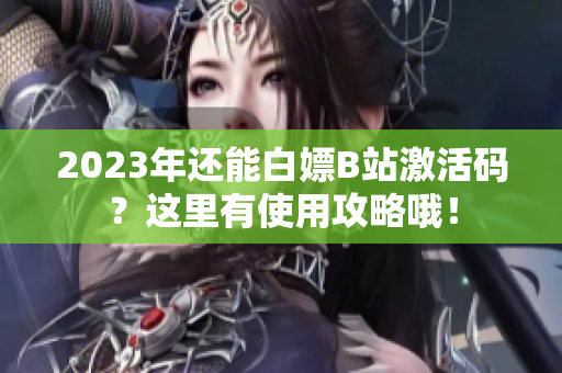2023年還能白嫖B站激活碼？這里有使用攻略哦！