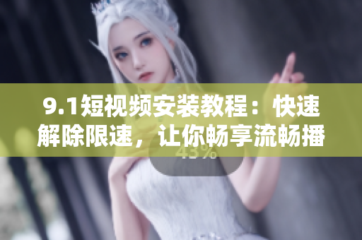 9.1短視頻安裝教程：快速解除限速，讓你暢享流暢播放體驗！